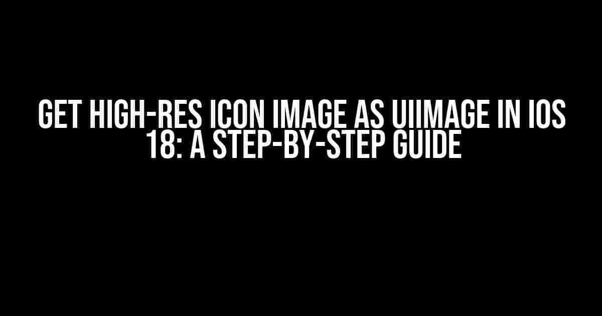 Get High-Res Icon Image as UIImage in iOS 18: A Step-by-Step Guide