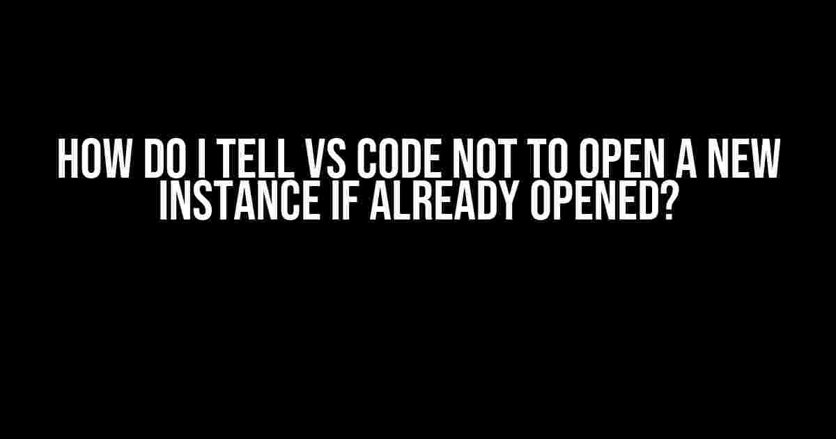 How do I Tell VS Code NOT to Open a New Instance if Already Opened?