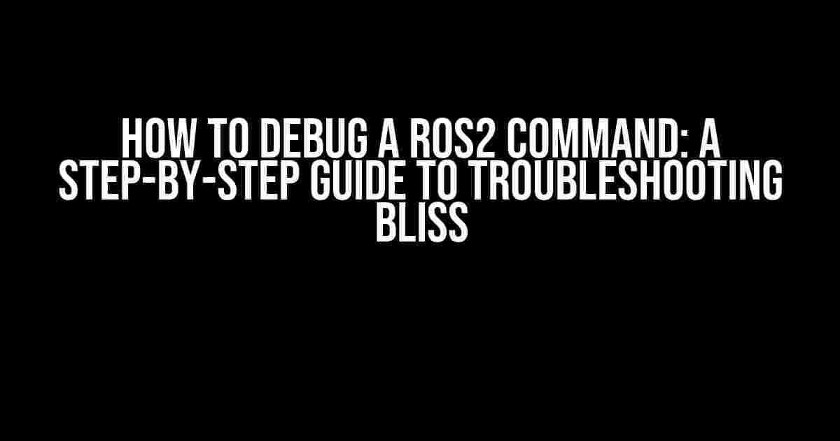 How to Debug a ROS2 Command: A Step-by-Step Guide to Troubleshooting Bliss