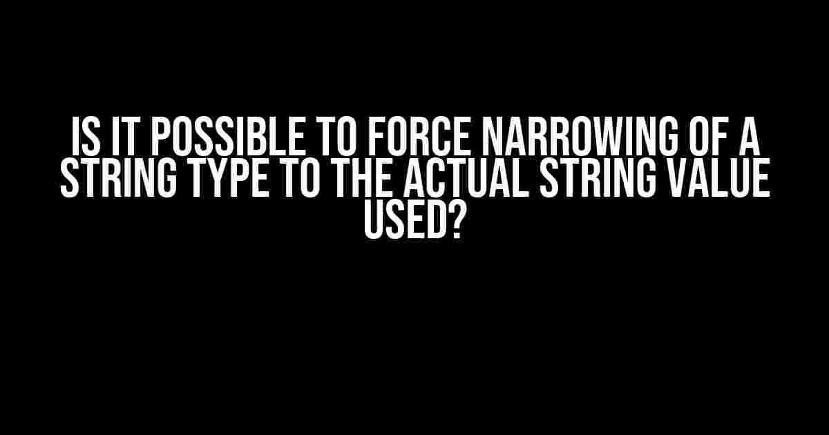 Is it Possible to Force Narrowing of a String Type to the Actual String Value Used?