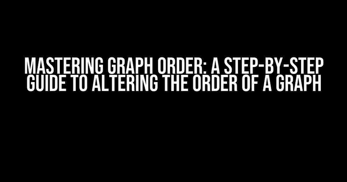 Mastering Graph Order: A Step-by-Step Guide to Altering the Order of a Graph