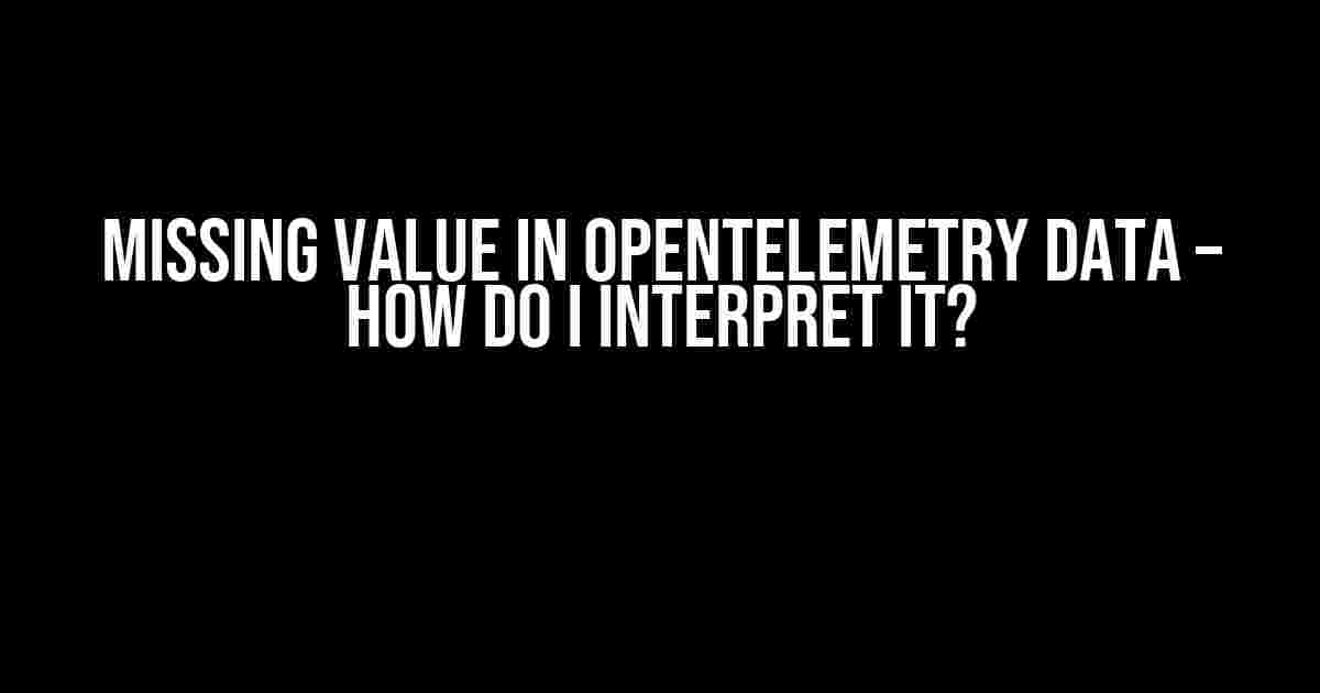 Missing Value in OpenTelemetry Data – How do I Interpret it?