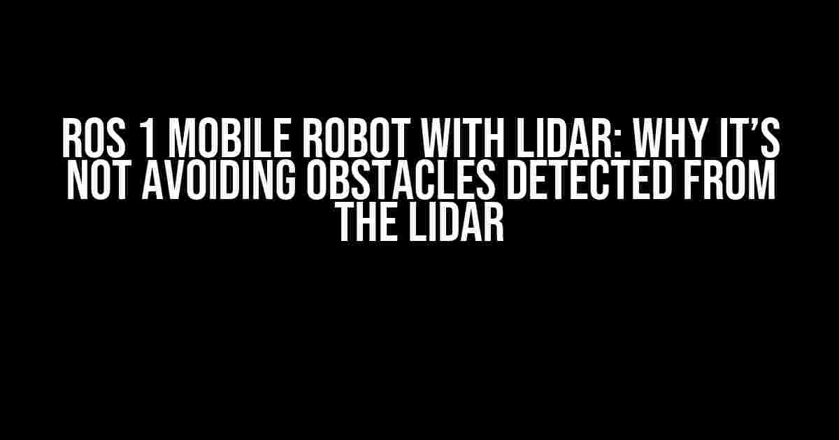 ROS 1 Mobile Robot with LIDAR: Why It’s Not Avoiding Obstacles Detected from the LIDAR