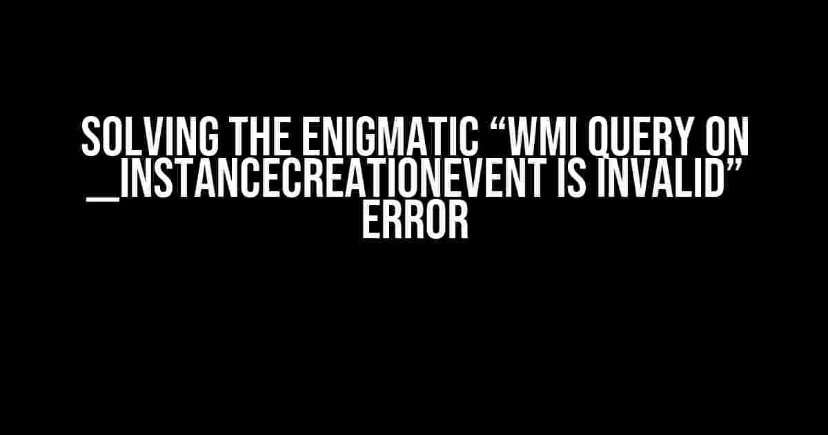 Solving the Enigmatic “WMI Query on __InstanceCreationEvent is invalid” Error