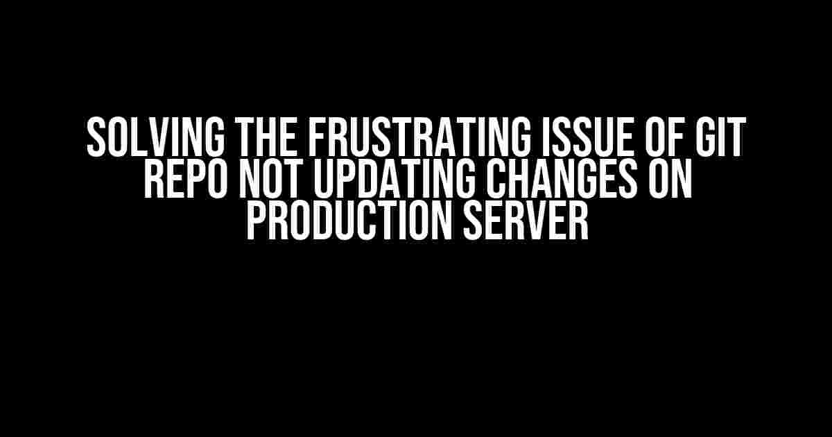 Solving the Frustrating Issue of Git Repo Not Updating Changes on Production Server