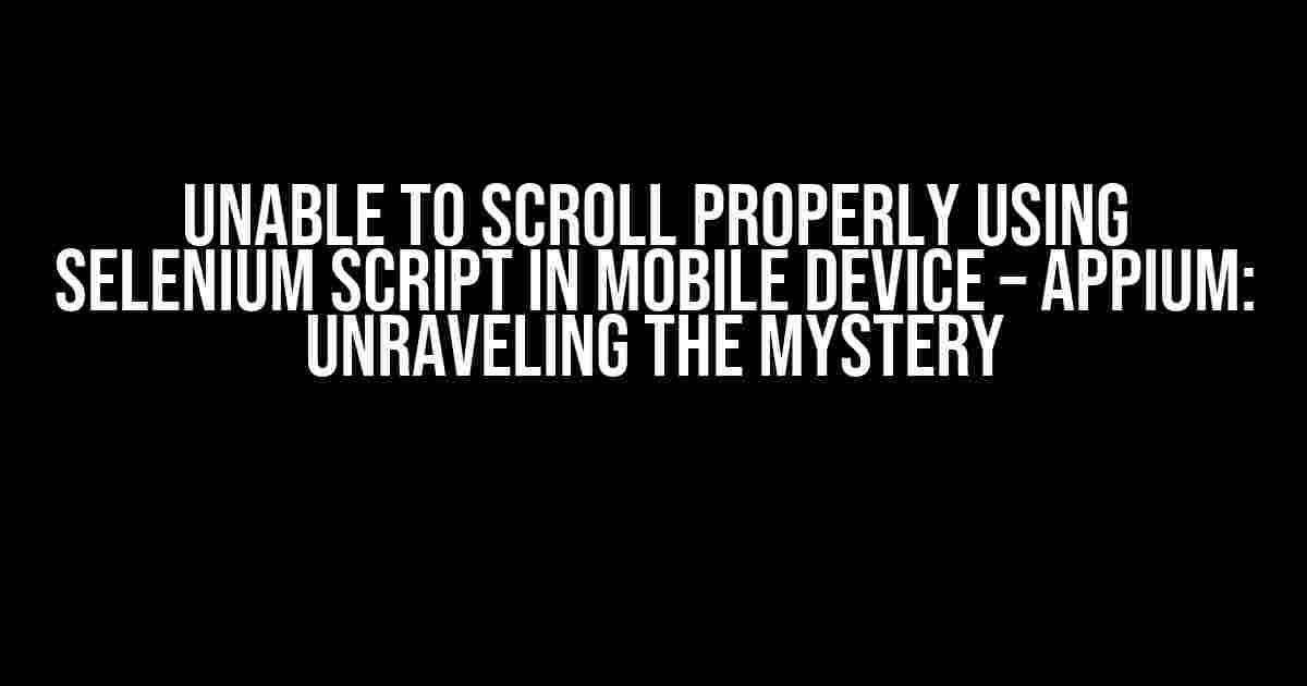 Unable to Scroll Properly Using Selenium Script in Mobile Device – Appium: Unraveling the Mystery