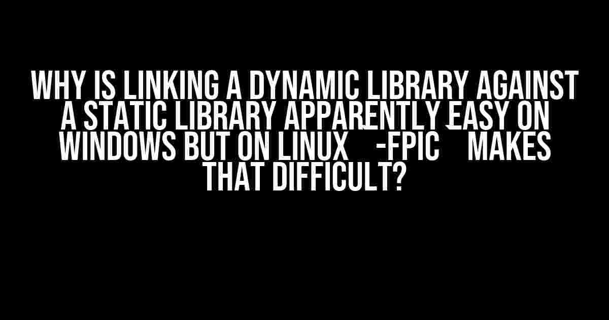 Why is linking a dynamic library against a static library apparently easy on Windows but on Linux `-fPIC` makes that difficult?